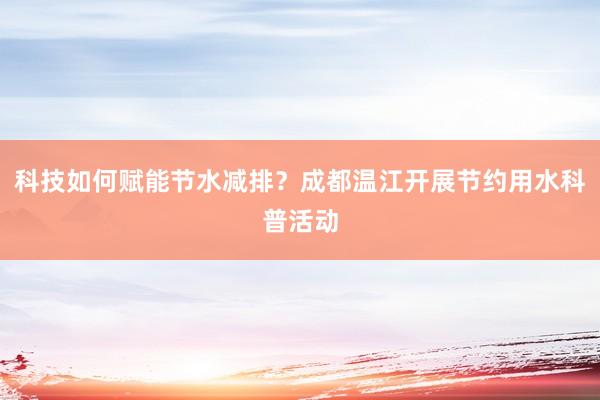 科技如何赋能节水减排？成都温江开展节约用水科普活动