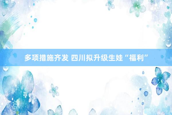 多项措施齐发 四川拟升级生娃“福利”