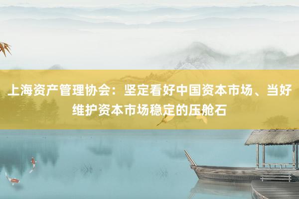 上海资产管理协会：坚定看好中国资本市场、当好维护资本市场稳定的压舱石