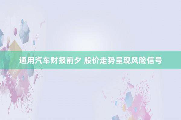 通用汽车财报前夕 股价走势呈现风险信号