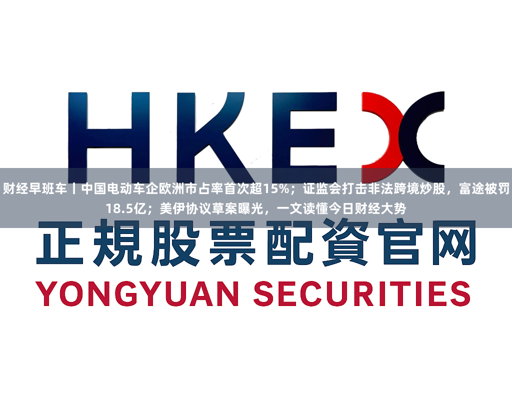 财经早班车丨中国电动车企欧洲市占率首次超15%；证监会打击非法跨境炒股，富途被罚18.5亿；美伊协议草案曝光，一文读懂今日财经大势